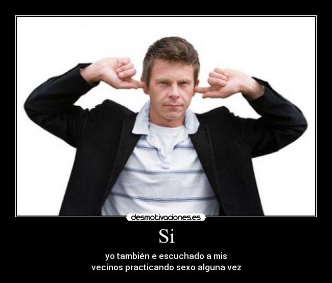 Si - yo también e escuchado a mis
vecinos practicando sexo alguna vez