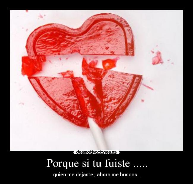 Porque si tu fuiste ..... - quien me dejaste , ahora me buscas...