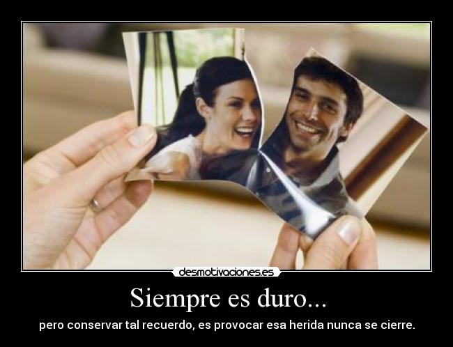 Siempre es duro... - pero conservar tal recuerdo, es provocar esa herida nunca se cierre.