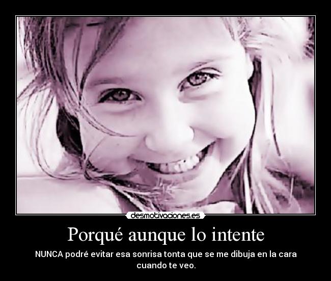 Porqué aunque lo intente - NUNCA podré evitar esa sonrisa tonta que se me dibuja en la cara cuando te veo.