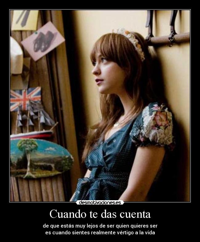 Cuando te das cuenta - de que estás muy lejos de ser quien quieres ser
es cuando sientes realmente vértigo a la vida