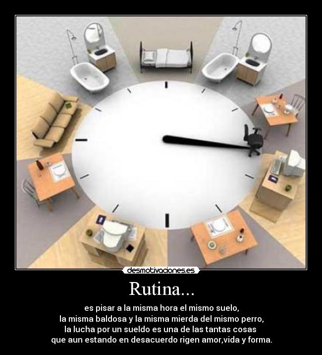 Rutina... - es pisar a la misma hora el mismo suelo,
la misma baldosa y la misma mierda del mismo perro,
la lucha por un sueldo es una de las tantas cosas 
que aun estando en desacuerdo rigen amor,vida y forma.