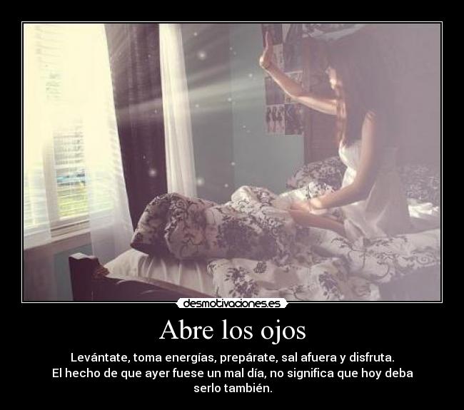 Abre los ojos - Levántate, toma energías, prepárate, sal afuera y disfruta.
El hecho de que ayer fuese un mal día, no significa que hoy deba serlo también.
