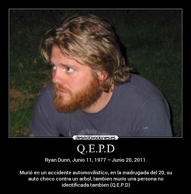 Q.E.P.D - Ryan Dunn, Junio 11, 1977 – Junio 20, 2011.
Murió en un accidente automovilístico, en la madrugada del 20, su
auto choco contra un arbol, tambien murío una persona no
identificada tambien (Q.E.P.D)