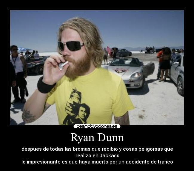 Ryan Dunn - despues de todas las bromas que recibio y cosas peligorsas que
realizo en Jackass
lo impresionante es que haya muerto por un accidente de trafico