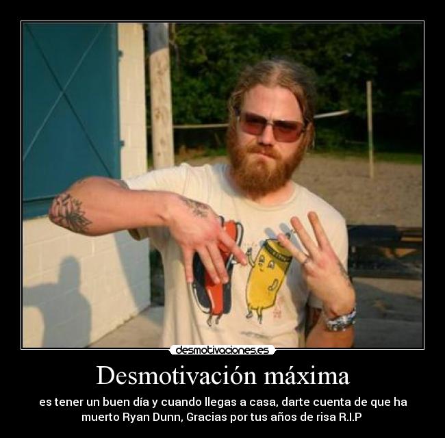 Desmotivación máxima - es tener un buen día y cuando llegas a casa, darte cuenta de que ha
muerto Ryan Dunn, Gracias por tus años de risa R.I.P 
