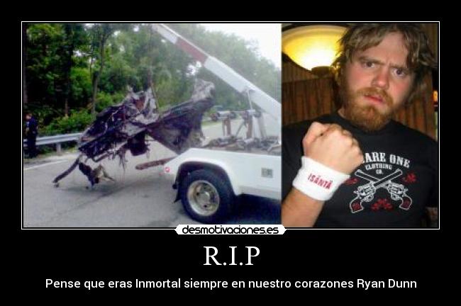 R.I.P - Pense que eras Inmortal siempre en nuestro corazones Ryan Dunn