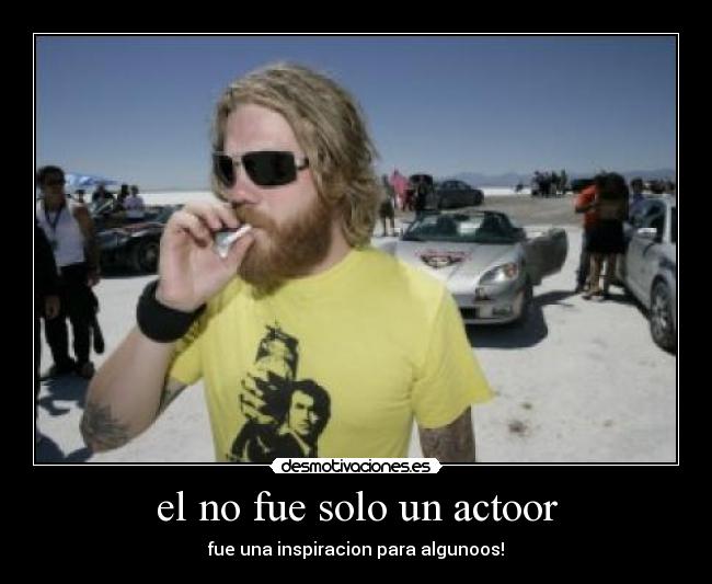 el no fue solo un actoor - fue una inspiracion para algunoos!