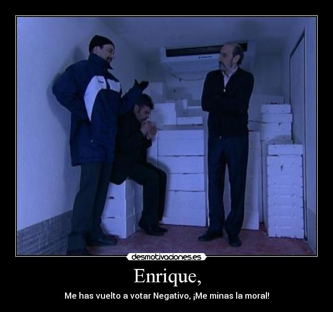 Enrique, - Me has vuelto a votar Negativo, ¡Me minas la moral!