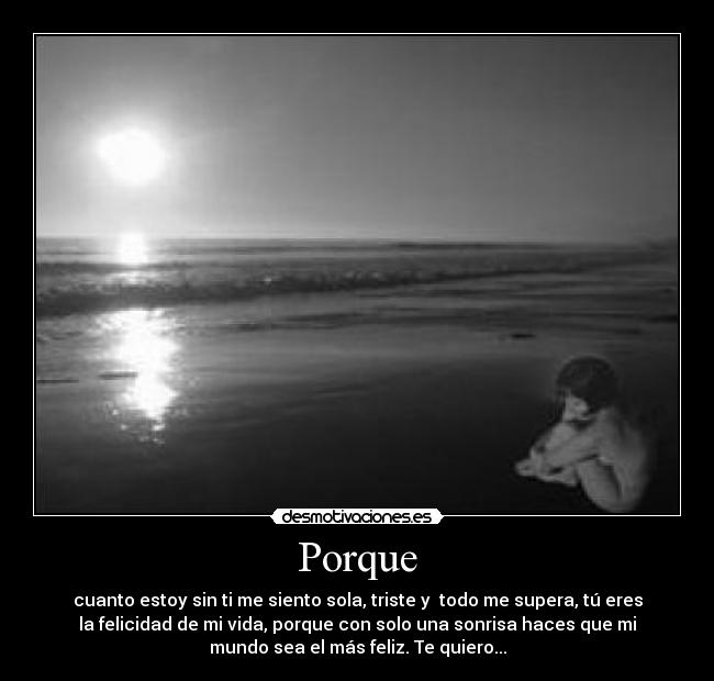 Porque - cuanto estoy sin ti me siento sola, triste y todo me supera, tú eres
la felicidad de mi vida, porque con solo una sonrisa haces que mi
mundo sea el más feliz. Te quiero...