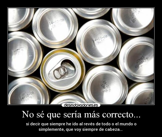 No sé que sería más correcto... - si decir que siempre he ido al revés de todo o el mundo o
simplemente, que voy siempre de cabeza...