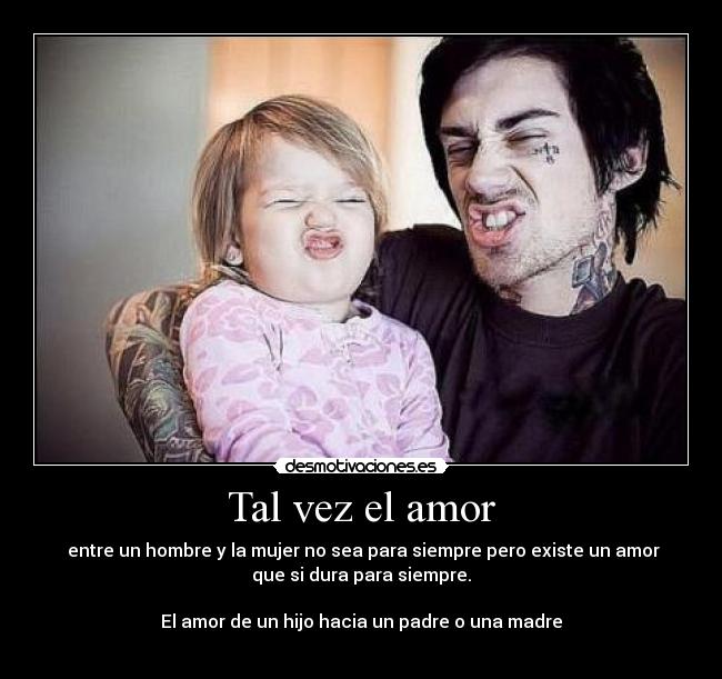 Tal vez el amor -  entre un hombre y la mujer no sea para siempre pero existe un amor
que si dura para siempre.

El amor de un hijo hacia un padre o una madre
