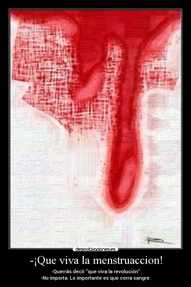 -¡Que viva la menstruaccion! - -Querrás decir que viva la revolución
-No importa. Lo importante es que corra sangre.