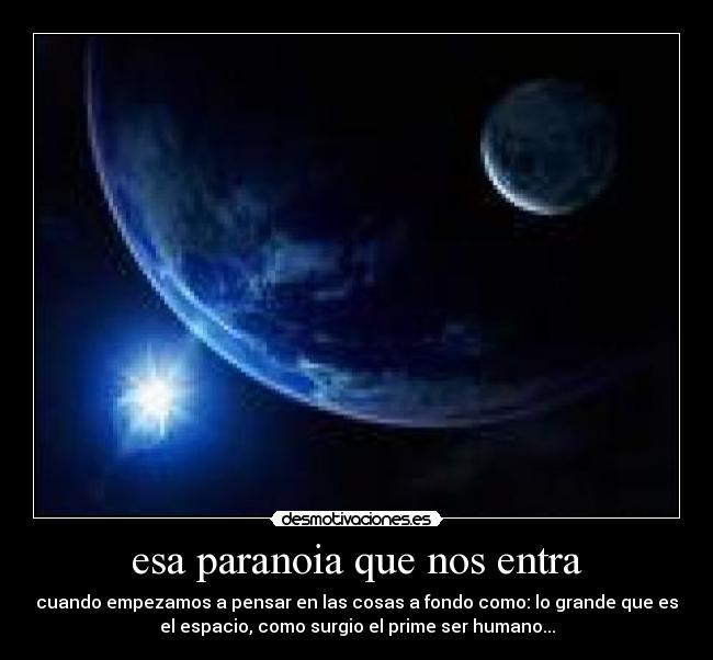 esa paranoia que nos entra - cuando empezamos a pensar en las cosas a fondo como: lo grande que es
el espacio, como surgio el prime ser humano...