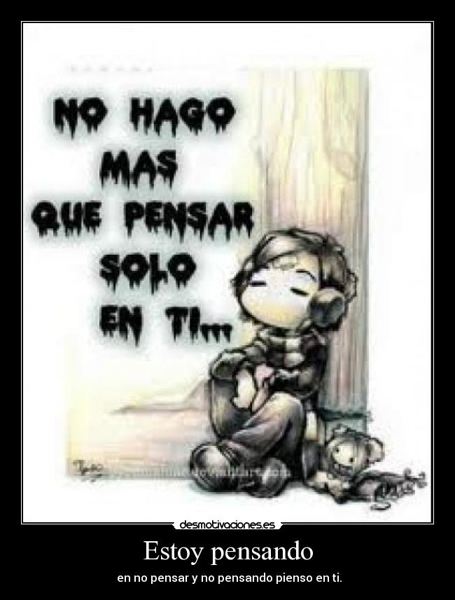 Estoy pensando - en no pensar y no pensando pienso en ti.