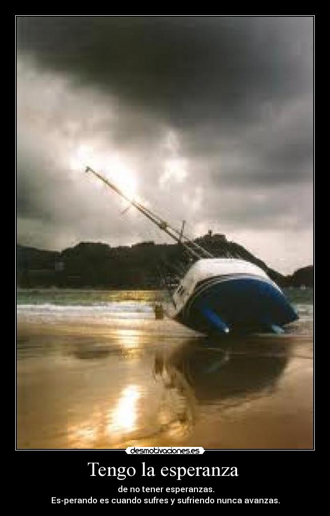 Tengo la esperanza - de no tener esperanzas.
Es-perando es cuando sufres y sufriendo nunca avanzas.