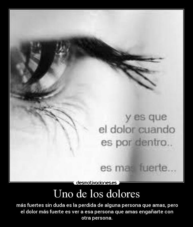 Uno de los dolores - más fuertes sin duda es la perdida de alguna persona que amas, pero
el dolor más fuerte es ver a esa persona que amas engañarte con
otra persona.