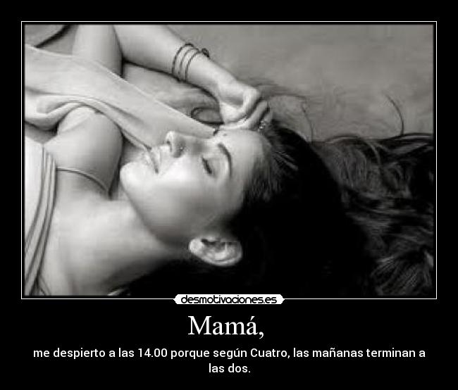 Mamá, - me despierto a las 14.00 porque según Cuatro, las mañanas terminan a las dos.