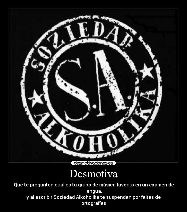 Desmotiva - Que te pregunten cual es tu grupo de música favorito en un examen de lengua,
y al escribir Soziedad Alkoholika te suspendan por faltas de ortografías