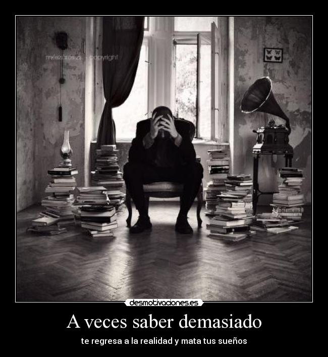 A veces saber demasiado - te regresa a la realidad y mata tus sueños