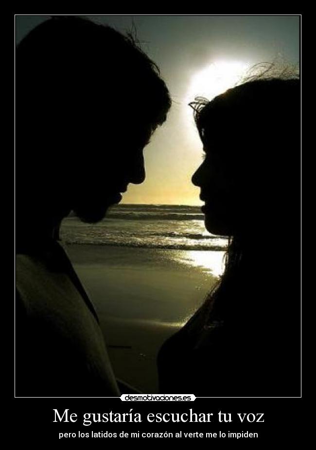 Me gustaría escuchar tu voz - pero los latidos de mi corazón al verte me lo impiden