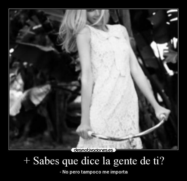 + Sabes que dice la gente de ti? -