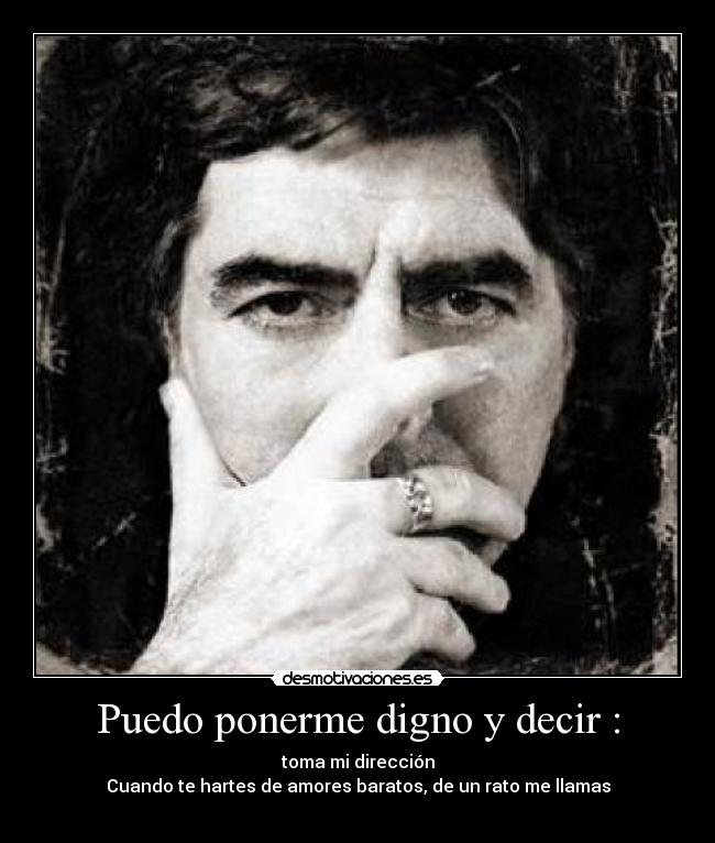 Puedo ponerme digno y decir : - toma mi dirección
Cuando te hartes de amores baratos, de un rato me llamas
