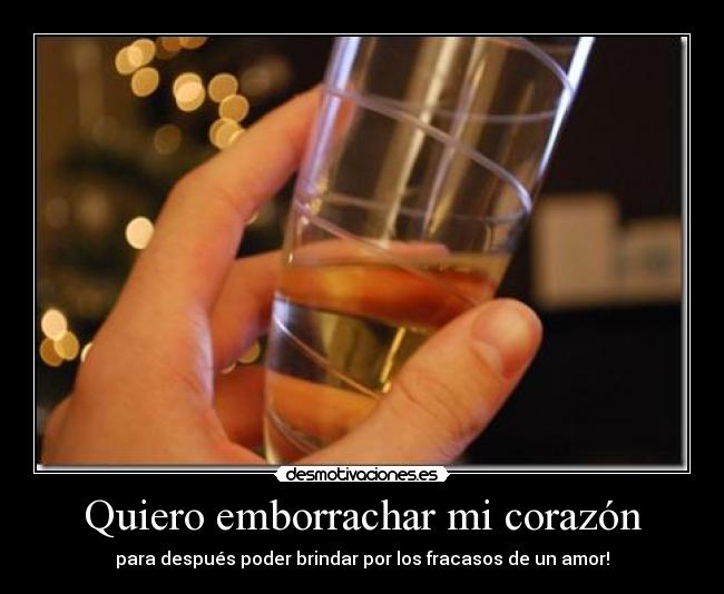 Quiero emborrachar mi corazón - para después poder brindar por los fracasos de un amor!