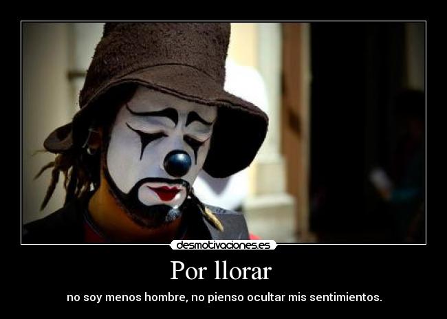 Por llorar  - no soy menos hombre, no pienso ocultar mis sentimientos.