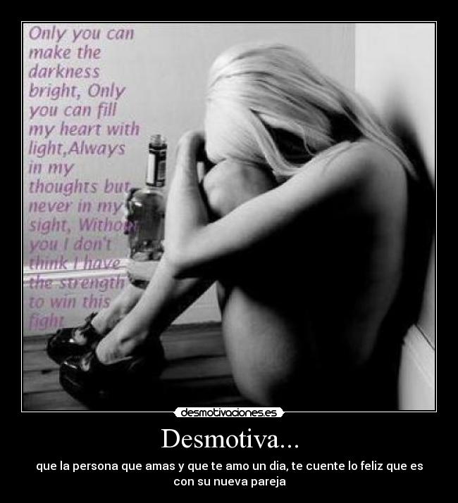 Desmotiva... - que la persona que amas y que te amo un dia, te cuente lo feliz que es
con su nueva pareja