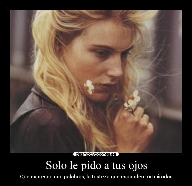 Solo le pido a tus ojos - Que expresen con palabras, la tristeza que esconden tus miradas