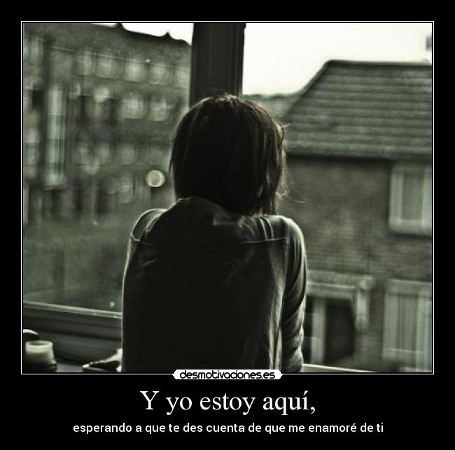 Y yo estoy aquí, - esperando a que te des cuenta de que me enamoré de ti