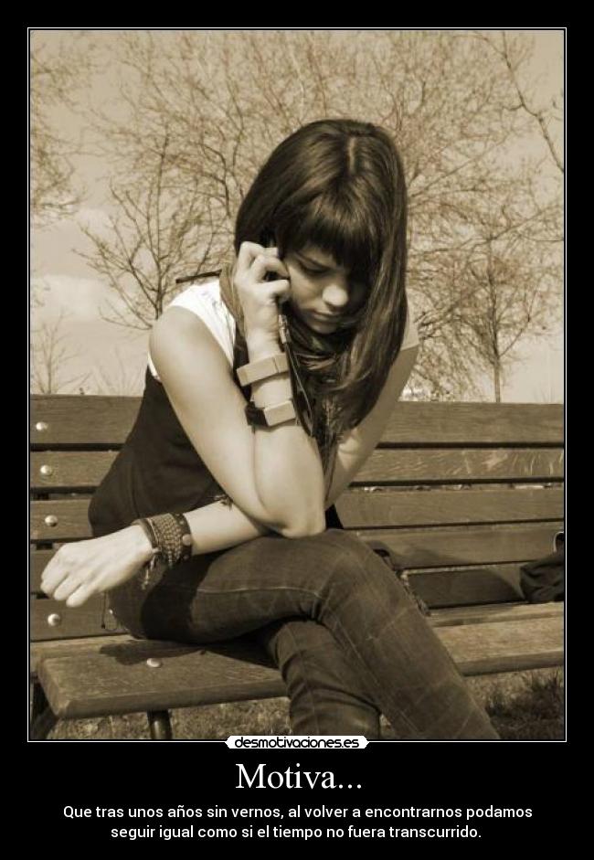 Motiva... - Que tras unos años sin vernos, al volver a encontrarnos podamos
seguir igual como si el tiempo no fuera transcurrido.