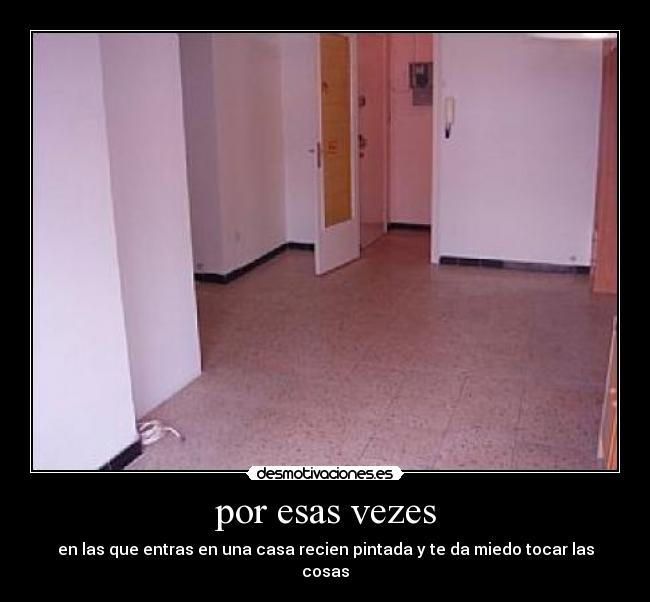 por esas vezes - en las que entras en una casa recien pintada y te da miedo tocar las cosas
