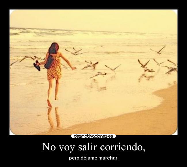 No voy salir corriendo, -
