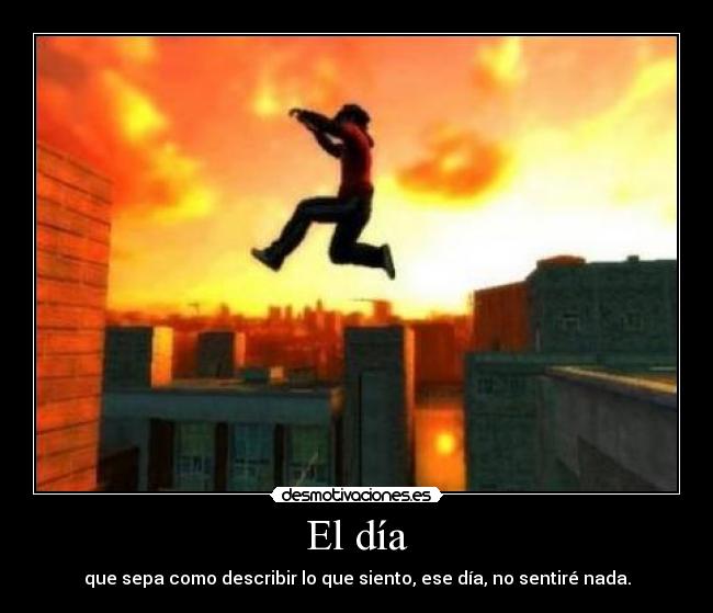 El día - que sepa como describir lo que siento, ese día, no sentiré nada.