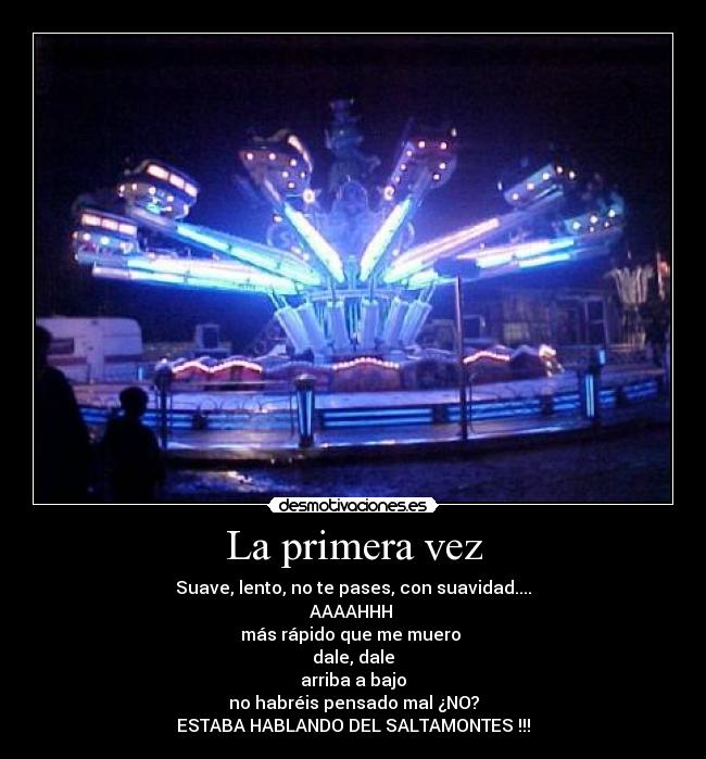 La primera vez - Suave, lento, no te pases, con suavidad....
AAAAHHH 
más rápido que me muero 
dale, dale
arriba a bajo
no habréis pensado mal ¿NO?
ESTABA HABLANDO DEL SALTAMONTES !!!