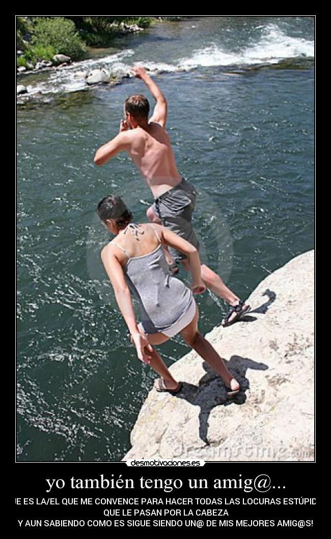 yo también tengo un amig@... - QUE ES LA/EL QUE ME CONVENCE PARA HACER TODAS LAS LOCURAS ESTÚPIDAS
QUE LE PASAN POR LA CABEZA
Y AUN SABIENDO COMO ES SIGUE SIENDO UN@ DE MIS MEJORES AMIG@S!