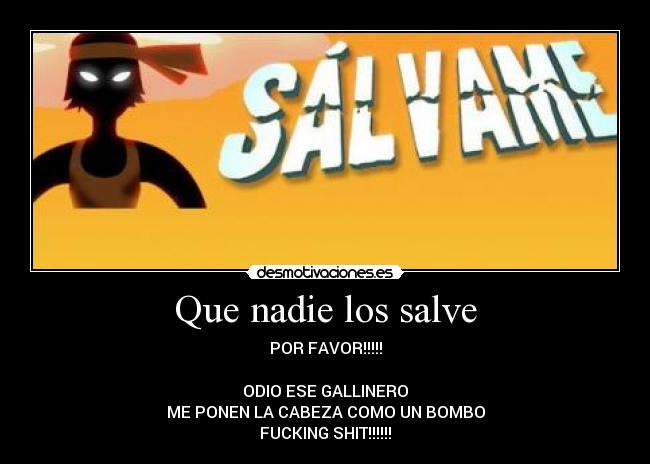 Que nadie los salve - POR FAVOR!!!!!

ODIO ESE GALLINERO
ME PONEN LA CABEZA COMO UN BOMBO
FUCKING SHIT!!!!!!