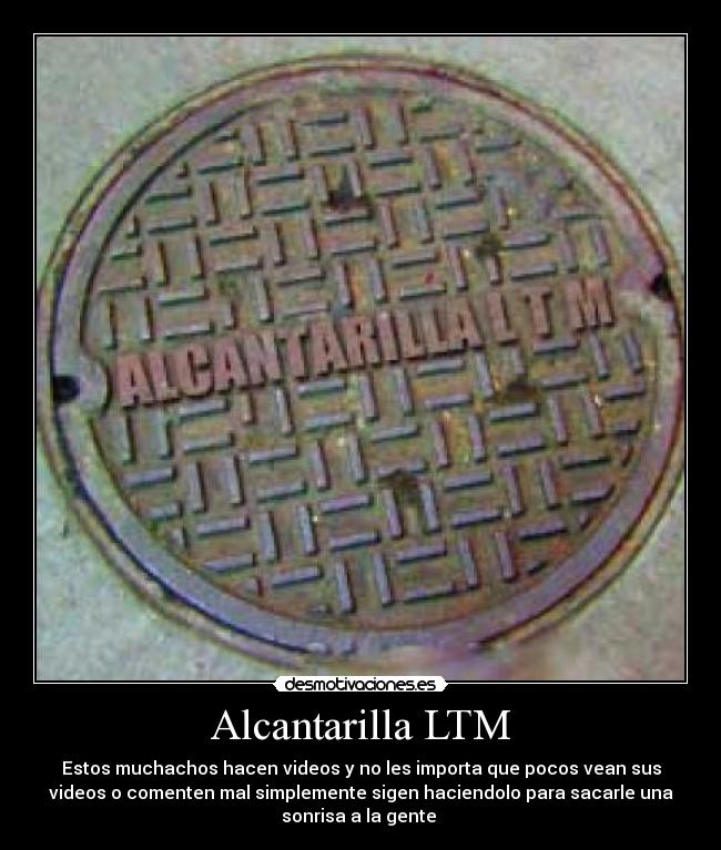 Alcantarilla LTM - Estos muchachos hacen videos y no les importa que pocos vean sus
videos o comenten mal simplemente sigen haciendolo para sacarle una
sonrisa a la gente