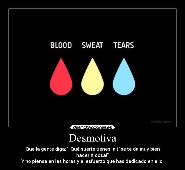 Desmotiva - Que la gente diga: ¡Qué suerte tienes, a tí se te da muy bien hacer X cosa!
Y no piense en las horas y el esfuerzo que has dedicado en ello.