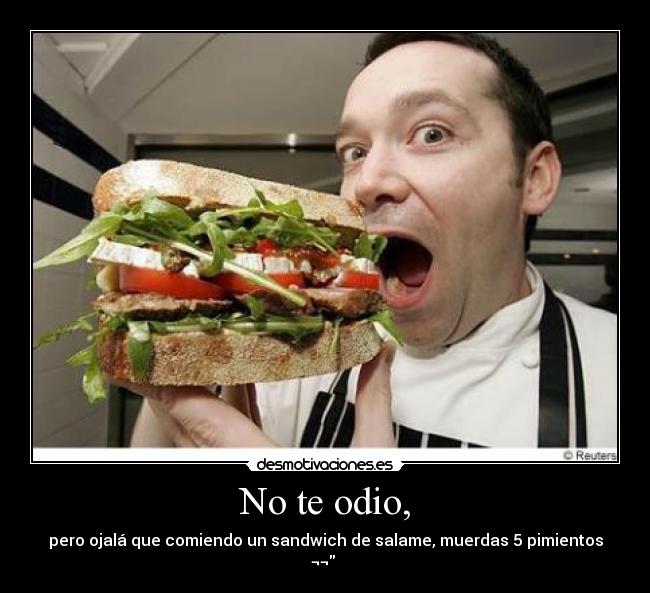 No te odio, - pero ojalá que comiendo un sandwich de salame, muerdas 5 pimientos ¬¬