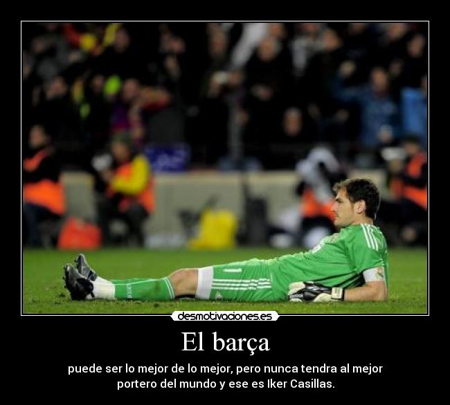 El barça - puede ser lo mejor de lo mejor, pero nunca tendra al mejor
portero del mundo y ese es Iker Casillas.