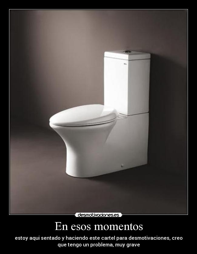 En esos momentos - estoy aqui sentado y haciendo este cartel para desmotivaciones, creo
que tengo un problema, muy grave