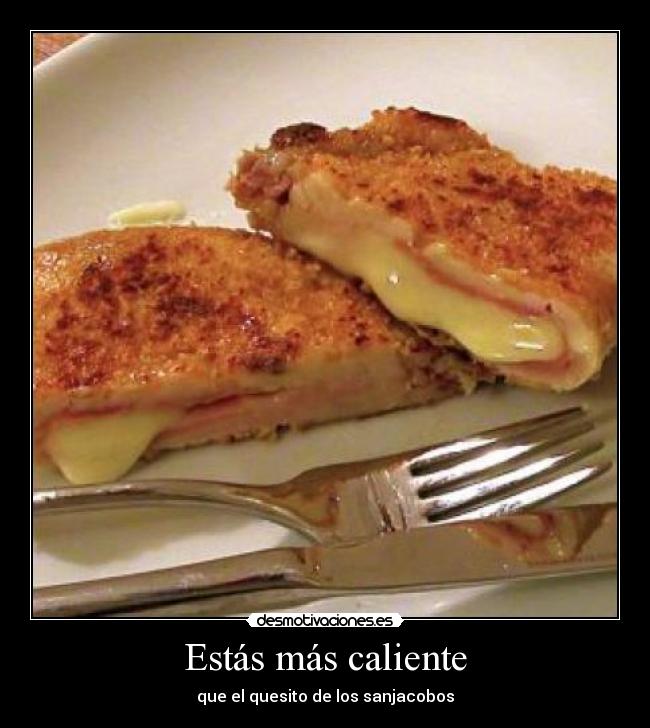 Estás más caliente - que el quesito de los sanjacobos