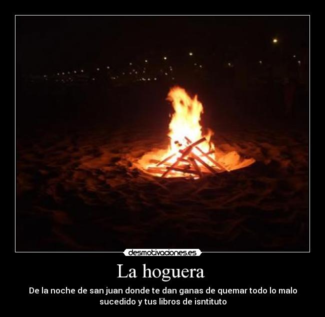 La hoguera - De la noche de san juan donde te dan ganas de quemar todo lo malo
sucedido y tus libros de isntituto