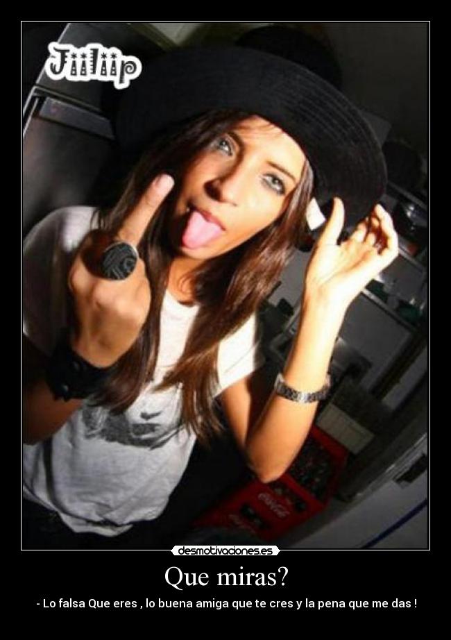 Que miras? - - Lo falsa Que eres , lo buena amiga que te cres y la pena que me das !
