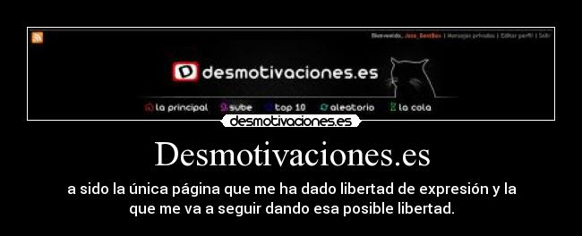 Desmotivaciones.es - a sido la única página que me ha dado libertad de expresión y la
que me va a seguir dando esa posible libertad.