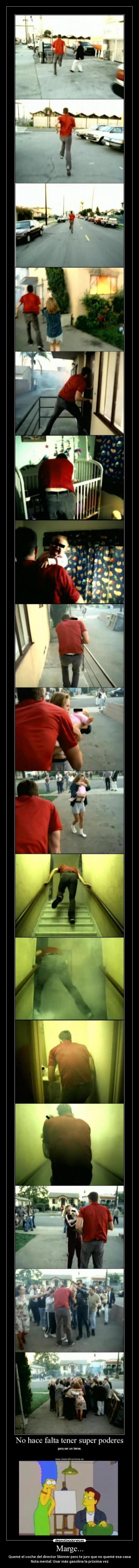Marge... - Quemé el coche del director Skinner pero te juro que no quemé esa casa
Nota mental: Usar más gasolina la próxima vez