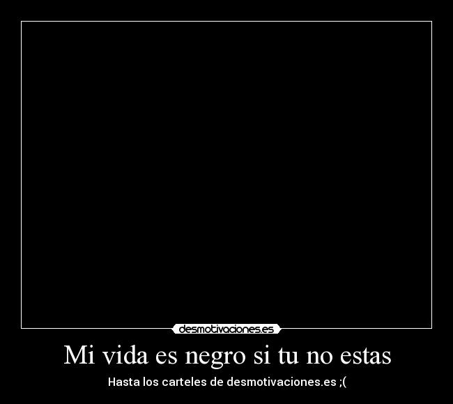 Mi vida es negro si tu no estas - Hasta los carteles de desmotivaciones.es ;(
